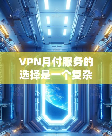 VPN月付服务的选择是一个复杂的问题，需要考虑多个因素。以下是一些详细的步骤和建议，帮助您更好地选择适合的VPN服务