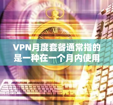 VPN月度套餐通常指的是一种在一个月内使用VPN服务的套餐，通常包括免费版和付费版的不同选项。以下是关于VPN月度套餐的一些常见类型和特点，供你参考