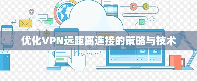 优化VPN远距离连接的策略与技术 优化VPN远距离连接的策略与技术