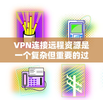 VPN连接远程资源是一个复杂但重要的过程，涉及多个步骤和注意事项。以下是对该过程的详细总结和建议