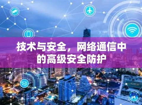 技术与安全,网络通信中的高级安全防护 技术与安全,网络通信中的高级安全防护