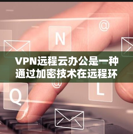 VPN远程云办公是一种通过加密技术在远程环境中建立的办公环境，允许用户进行远程协作和共享，同时保护数据的安全性。以下是一个结构化的总结