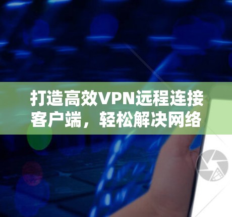 打造高效VPN远程连接客户端,轻松解决网络问题 打造高效VPN远程连接客户端,轻松解决网络问题