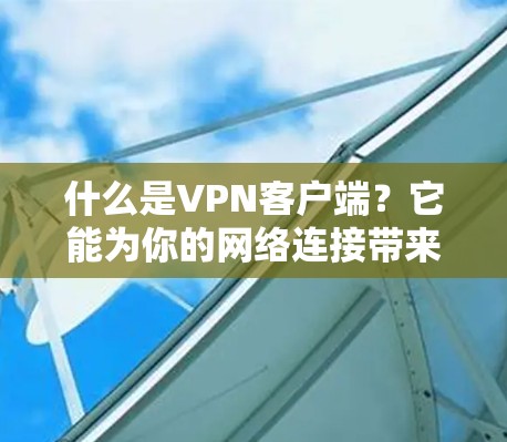 什么是VPN客户端?它能为你的网络连接带来怎样的便利? 什么是VPN客户端?它能为你的网络连接带来怎样的便利?