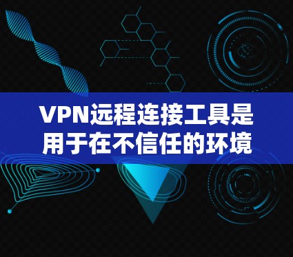VPN远程连接工具是用于在不信任的环境中安全传输数据和信息的网络服务。以下是使用VPN远程连接工具的详细步骤和建议