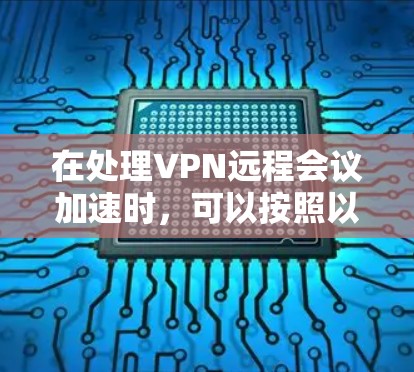 在处理VPN远程会议加速时,可以按照以下步骤进行 在处理VPN远程会议加速时,可以按照以下步骤进行