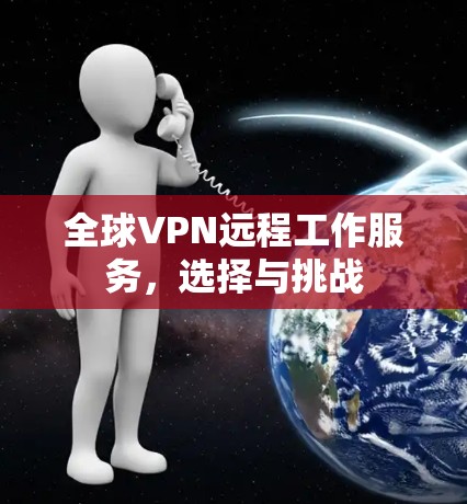 全球VPN远程工作服务,选择与挑战 全球VPN远程工作服务,选择与挑战