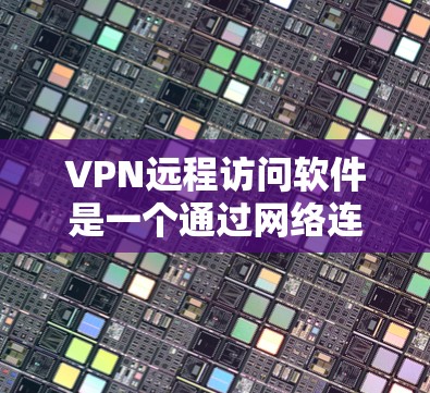 VPN远程访问软件是一个通过网络连接外部服务器或文件实现访问的工具，其操作步骤如下