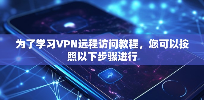 为了学习VPN远程访问教程，您可以按照以下步骤进行