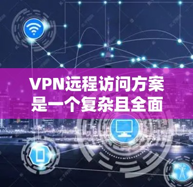 VPN远程访问方案是一个复杂且全面的过程,通常需要从配置、安全评估、部署和维护等多个方面进行。以下是一个详细的VPN远程访问方案,供你参考 VPN远程访问方案是一个复杂且全面的过程,通常需要从配置、安全评估、部署和维护等多个方面进行。以下是一个详细的VPN远程访问方案,供你参考
