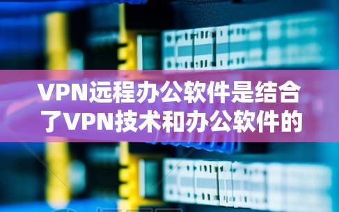 VPN远程办公软件是结合了VPN技术和办公软件的工具，用于在远程环境中进行加密通信和办公操作。以下是几种常用的VPN远程办公软件