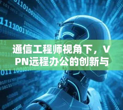 通信工程师视角下,VPN远程办公的创新与挑战 通信工程师视角下,VPN远程办公的创新与挑战