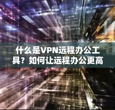 什么是VPN远程办公工具?如何让远程办公更高效、更安全? 什么是VPN远程办公工具?如何让远程办公更高效、更安全?