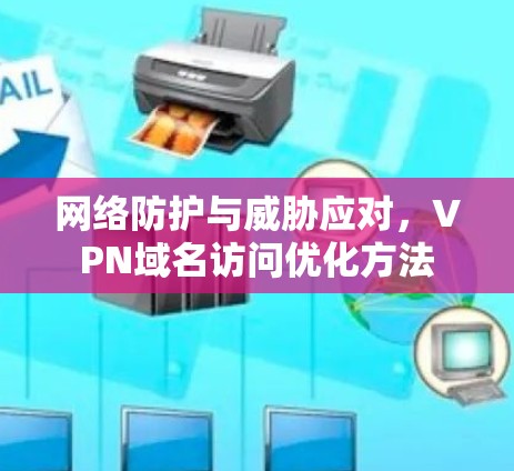 网络防护与威胁应对,VPN域名访问优化方法 网络防护与威胁应对,VPN域名访问优化方法