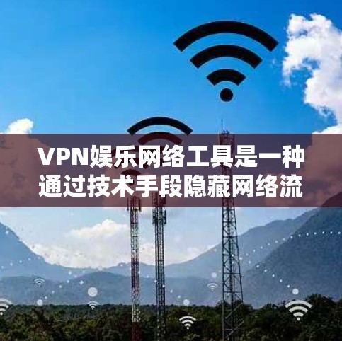 VPN娱乐网络工具是一种通过技术手段隐藏网络流量，以确保数据安全和隐私。以下是对这些工具的详细介绍