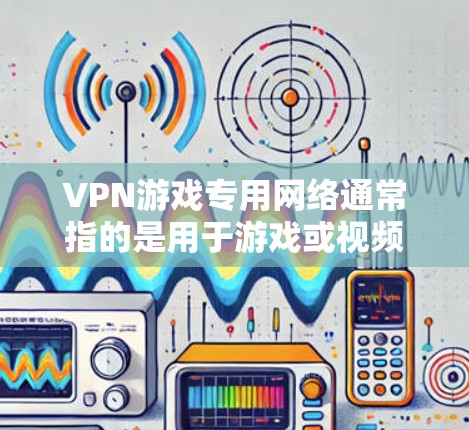 VPN游戏专用网络通常指的是用于游戏或视频会议等场景中使用的VPN服务,旨在提供安全、可靠且符合游戏要求的网络连接。以下是一些可能的含义和建议 VPN游戏专用网络通常指的是用于游戏或视频会议等场景中使用的VPN服务,旨在提供安全、可靠且符合游戏要求的网络连接。以下是一些可能的含义和建议