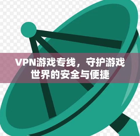 VPN游戏专线,守护游戏世界的安全与便捷 VPN游戏专线,守护游戏世界的安全与便捷