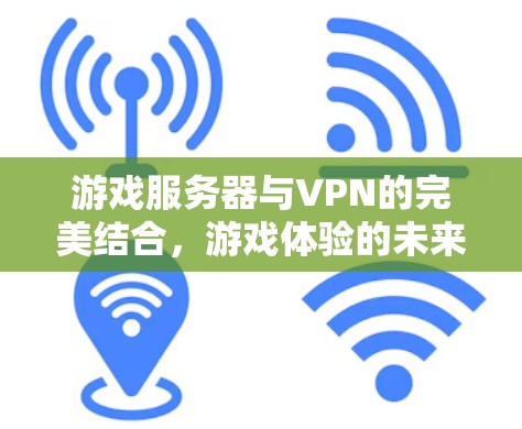 游戏服务器与VPN的完美结合,游戏体验的未来升级 游戏服务器与VPN的完美结合,游戏体验的未来升级