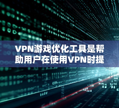 VPN游戏优化工具是帮助用户在使用VPN时提升游戏体验的工具。以下是几种常见的VPN游戏优化工具及其优势 VPN游戏优化工具是帮助用户在使用VPN时提升游戏体验的工具。以下是几种常见的VPN游戏优化工具及其优势