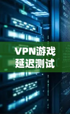 VPN游戏延迟测试工具是一个帮助用户评估和优化VPN连接速度的工具。以下是详细的步骤和思考