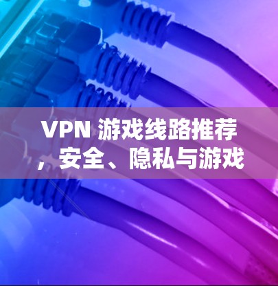 VPN 游戏线路推荐,安全、隐私与游戏体验的完美结合 VPN 游戏线路推荐,安全、隐私与游戏体验的完美结合