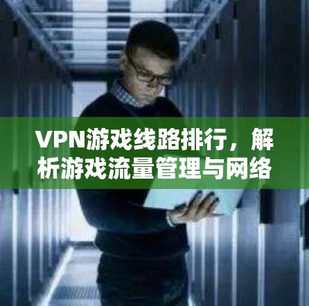 VPN游戏线路排行,解析游戏流量管理与网络防护 VPN游戏线路排行,解析游戏流量管理与网络防护