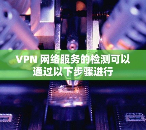 VPN 网络服务的检测可以通过以下步骤进行 VPN 网络服务的检测可以通过以下步骤进行