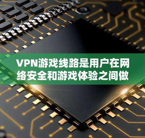 VPN游戏线路是用户在网络安全和游戏体验之间做出的重要决策,选择合适的VPN账号和游戏平台是确保安全上网的关键。以下是一些常见的VPN游戏线路和推荐,帮助您选择适合自己的VPN账号和游戏平台 VPN游戏线路是用户在网络安全和游戏体验之间做出的重要决策,选择合适的VPN账号和游戏平台是确保安全上网的关键。以下是一些常见的VPN游戏线路和推荐,帮助您选择适合自己的VPN账号和游戏平台