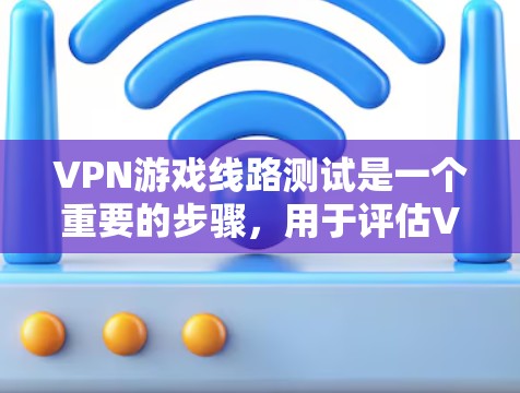 VPN游戏线路测试是一个重要的步骤，用于评估VPN平台的安全性和稳定性能。以下是关于VPN游戏线路测试的详细指南