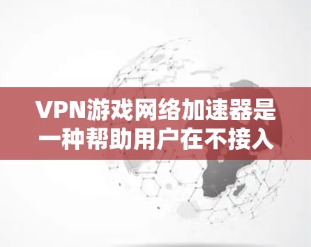 VPN游戏网络加速器是一种帮助用户在不接入本地网络的情况下,通过VPN连接到本地服务器,从而更快地下载游戏资源的工具。以下是关于如何使用VPN游戏网络加速器的详细指南 VPN游戏网络加速器是一种帮助用户在不接入本地网络的情况下,通过VPN连接到本地服务器,从而更快地下载游戏资源的工具。以下是关于如何使用VPN游戏网络加速器的详细指南