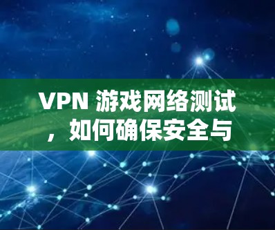 VPN 游戏网络测试,如何确保安全与效率的平衡 VPN 游戏网络测试,如何确保安全与效率的平衡