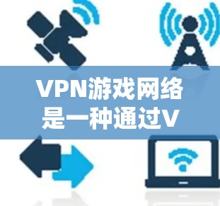VPN游戏网络是一种通过VPN技术连接到本地游戏服务器，用户可以在虚拟环境中进行游戏。以下是关于该主题的详细分析