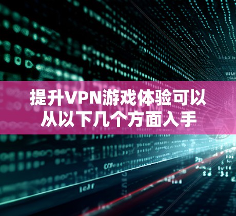 提升VPN游戏体验可以从以下几个方面入手