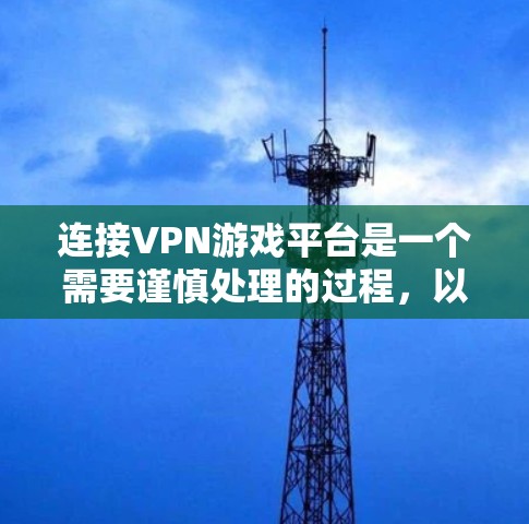 连接VPN游戏平台是一个需要谨慎处理的过程，以下是一步步的解决方案
