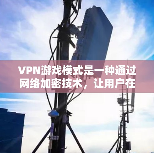 VPN游戏模式是一种通过网络加密技术,让用户在不接触服务器的情况下直接访问或下载游戏内容的方法。以下是该模式的详细分析 VPN游戏模式是一种通过网络加密技术,让用户在不接触服务器的情况下直接访问或下载游戏内容的方法。以下是该模式的详细分析