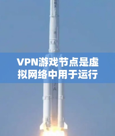 VPN游戏节点是虚拟网络中用于运行游戏的网络连接方式，通过VPN协议连接到外部网络，以实现真实数据流和高质量游戏体验。以下是关于VPN游戏节点的详细分析