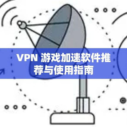 VPN 游戏加速软件推荐与使用指南 VPN 游戏加速软件推荐与使用指南
