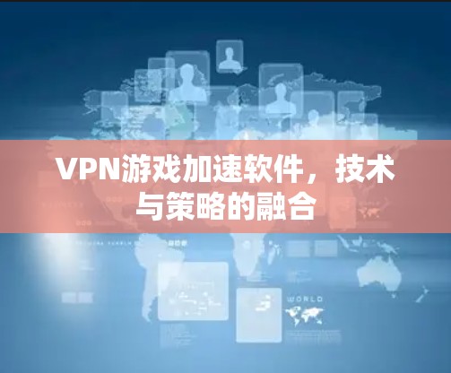 VPN游戏加速软件,技术与策略的融合 VPN游戏加速软件,技术与策略的融合