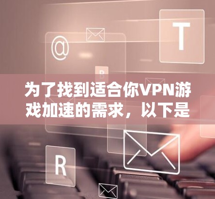 为了找到适合你VPN游戏加速的需求,以下是一些综合考虑的因素和推荐平台 为了找到适合你VPN游戏加速的需求,以下是一些综合考虑的因素和推荐平台