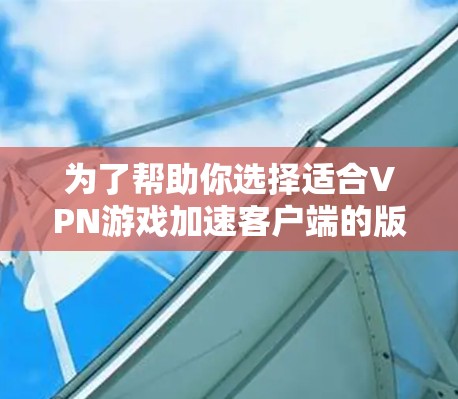 为了帮助你选择适合VPN游戏加速客户端的版本,以下是一些关键点的整理 为了帮助你选择适合VPN游戏加速客户端的版本,以下是一些关键点的整理