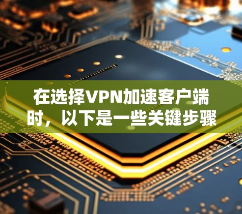 在选择VPN加速客户端时,以下是一些关键步骤和建议 在选择VPN加速客户端时,以下是一些关键步骤和建议