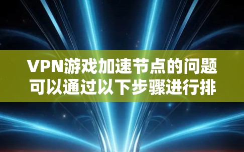 VPN游戏加速节点的问题可以通过以下步骤进行排查和解决