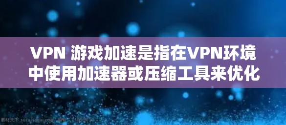 VPN 游戏加速是指在VPN环境中使用加速器或压缩工具来优化和调整游戏,以提高游戏性能和运行速度。以下是详细的步骤和方法,帮助您在VPN环境中顺利运行游戏 VPN 游戏加速是指在VPN环境中使用加速器或压缩工具来优化和调整游戏,以提高游戏性能和运行速度。以下是详细的步骤和方法,帮助您在VPN环境中顺利运行游戏