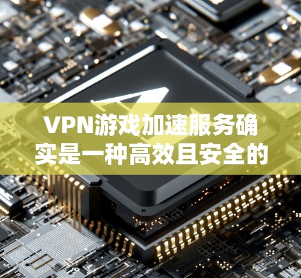 VPN游戏加速服务确实是一种高效且安全的工具,可以帮助您享受更多VPN游戏,但使用前需谨慎考虑以下因素 VPN游戏加速服务确实是一种高效且安全的工具,可以帮助您享受更多VPN游戏,但使用前需谨慎考虑以下因素