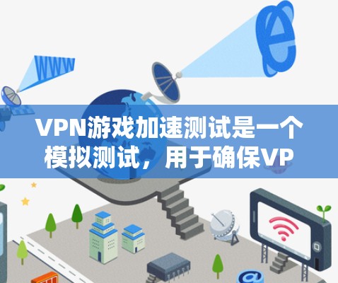 VPN游戏加速测试是一个模拟测试,用于确保VPN下载速度和稳定性。以下是对VPN游戏加速测试的详细步骤和注意事项 VPN游戏加速测试是一个模拟测试,用于确保VPN下载速度和稳定性。以下是对VPN游戏加速测试的详细步骤和注意事项