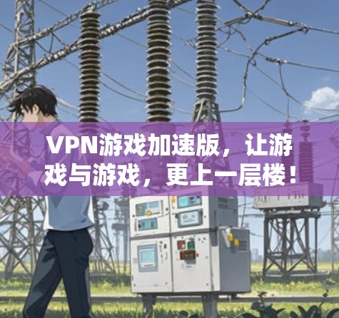 VPN游戏加速版,让游戏与游戏,更上一层楼! VPN游戏加速版,让游戏与游戏,更上一层楼!