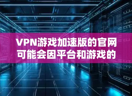 VPN游戏加速版的官网可能会因平台和游戏的更新而有所不同,因此建议您访问其官方游戏内链接或在游戏内找到相关资源。以下是一些常见的VPN加速版游戏及其可能的官网链接 VPN游戏加速版的官网可能会因平台和游戏的更新而有所不同,因此建议您访问其官方游戏内链接或在游戏内找到相关资源。以下是一些常见的VPN加速版游戏及其可能的官网链接