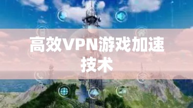 高效VPN游戏加速技术 高效VPN游戏加速技术