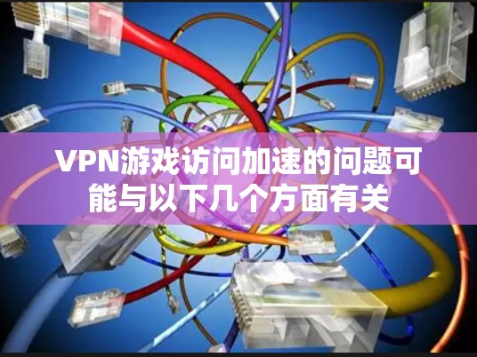 VPN游戏访问加速的问题可能与以下几个方面有关 VPN游戏访问加速的问题可能与以下几个方面有关
