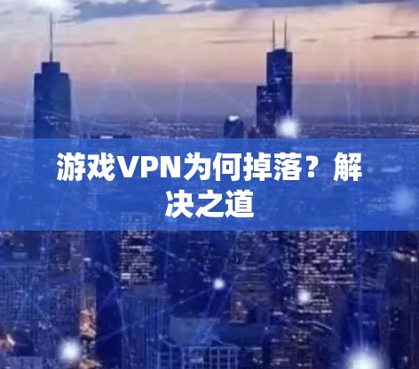 游戏VPN为何掉落？解决之道
